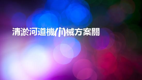清淤河道機(jī)械方案關(guān)鍵技術(shù)揭秘：提升清淤效率的突破性方法！